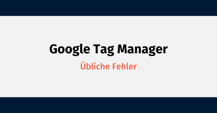 6 unglaublich übliche Fehler im Google Tag Manager